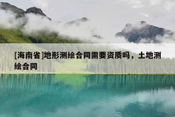 [海南省]地形测绘合同需要资质吗，土地测绘合同