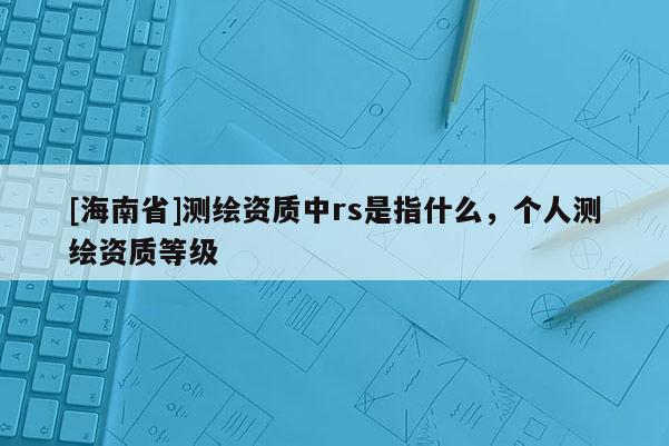 [海南省]测绘资质中rs是指什么，个人测绘资质等级