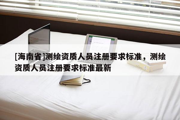 [海南省]测绘资质人员注册要求标准，测绘资质人员注册要求标准最新
