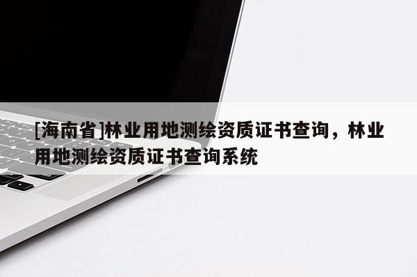 [海南省]林业用地测绘资质证书查询，林业用地测绘资质证书查询系统