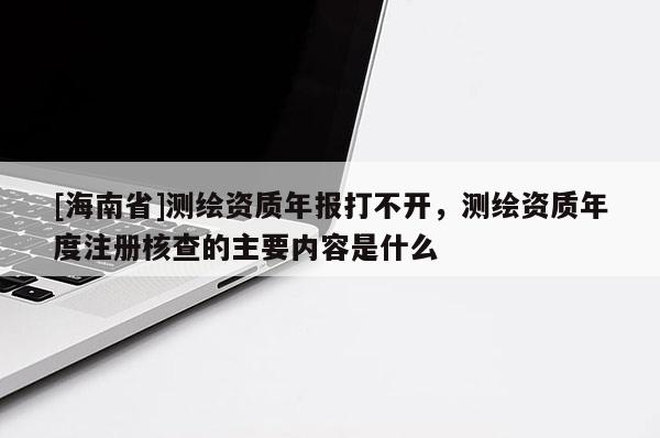 [海南省]测绘资质年报打不开，测绘资质年度注册核查的主要内容是什么