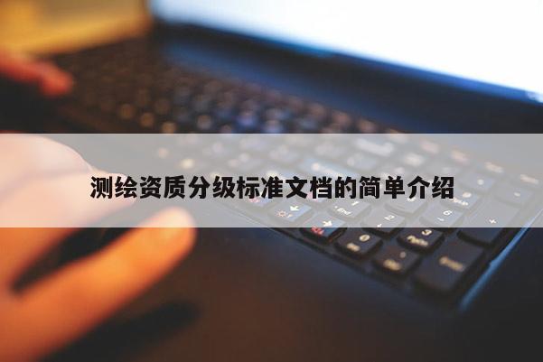 测绘资质分级标准文档的简单介绍
