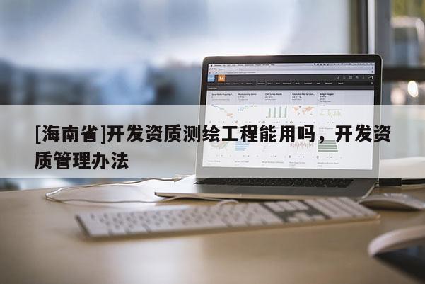 [海南省]开发资质测绘工程能用吗，开发资质管理办法