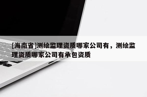 [海南省]测绘监理资质哪家公司有，测绘监理资质哪家公司有承包资质