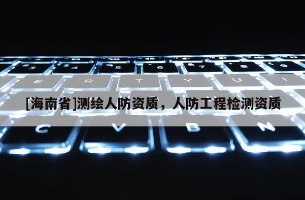 [海南省]测绘人防资质，人防工程检测资质