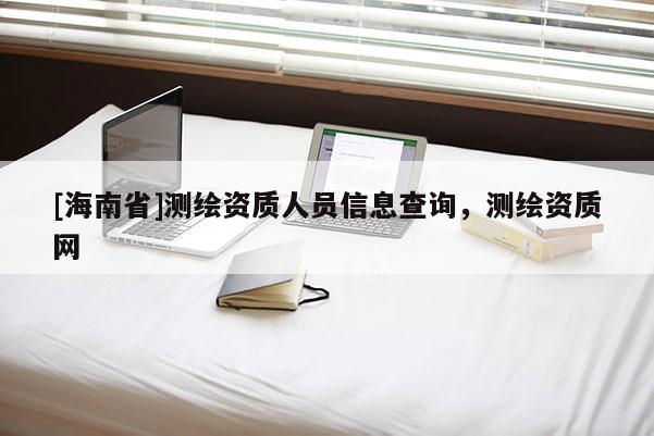 [海南省]测绘资质人员信息查询，测绘资质网