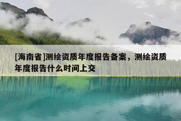 [海南省]测绘资质年度报告备案，测绘资质年度报告什么时间上交