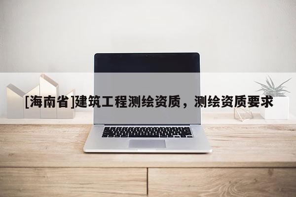 [海南省]建筑工程测绘资质，测绘资质要求