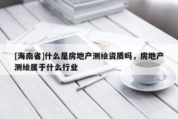 [海南省]什么是房地产测绘资质吗，房地产测绘属于什么行业