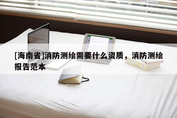 [海南省]消防测绘需要什么资质，消防测绘报告范本