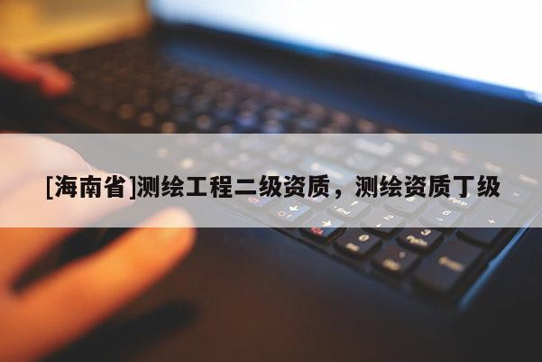 [海南省]测绘工程二级资质，测绘资质丁级