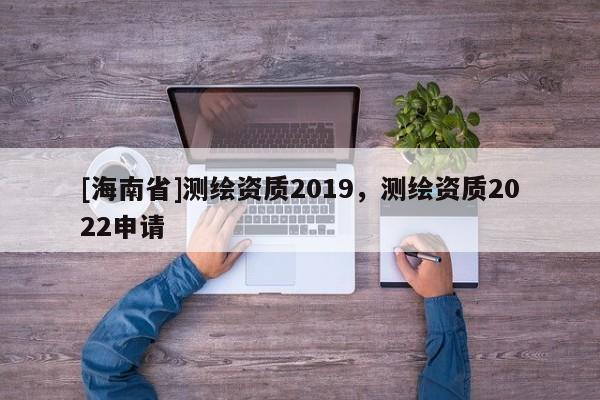 [海南省]测绘资质2019，测绘资质2022申请
