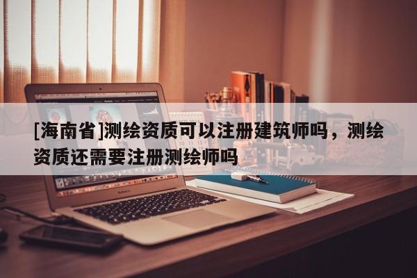 [海南省]测绘资质可以注册建筑师吗，测绘资质还需要注册测绘师吗