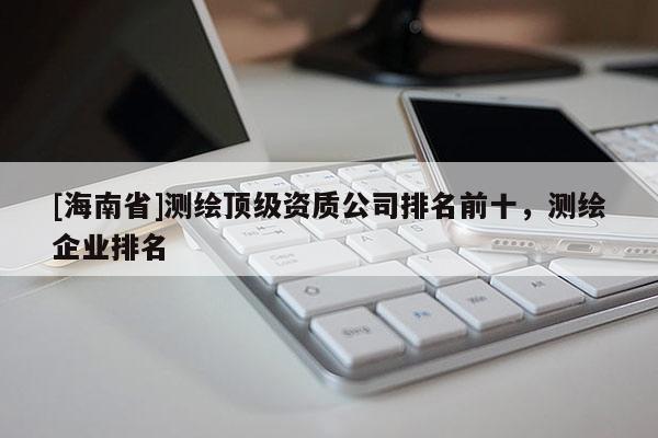 [海南省]测绘顶级资质公司排名前十，测绘企业排名