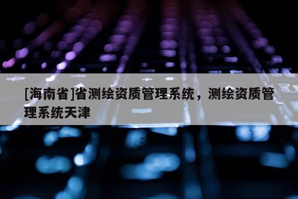 [海南省]省测绘资质管理系统，测绘资质管理系统天津