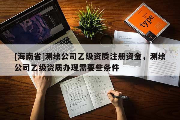 [海南省]测绘公司乙级资质注册资金，测绘公司乙级资质办理需要些条件
