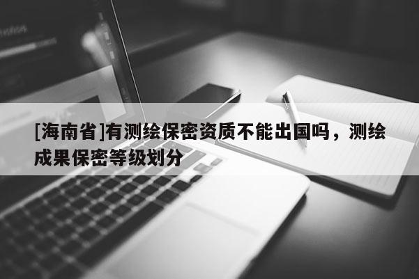 [海南省]有测绘保密资质不能出国吗，测绘成果保密等级划分