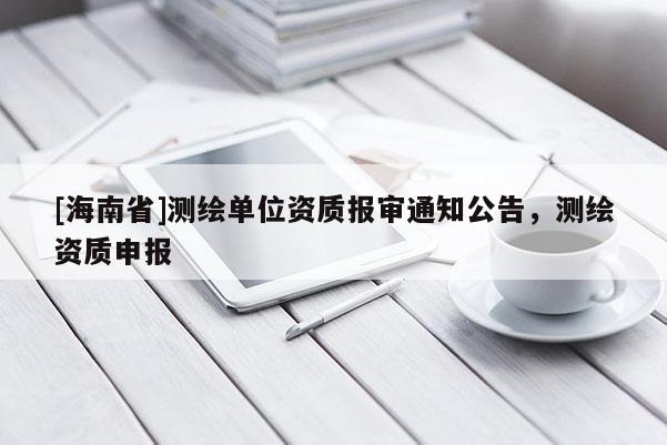 [海南省]测绘单位资质报审通知公告，测绘资质申报