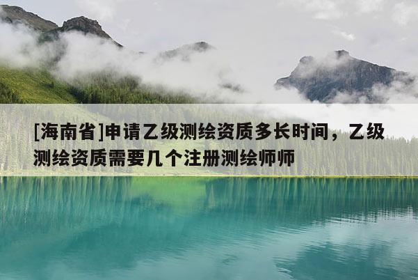 [海南省]申请乙级测绘资质多长时间，乙级测绘资质需要几个注册测绘师师