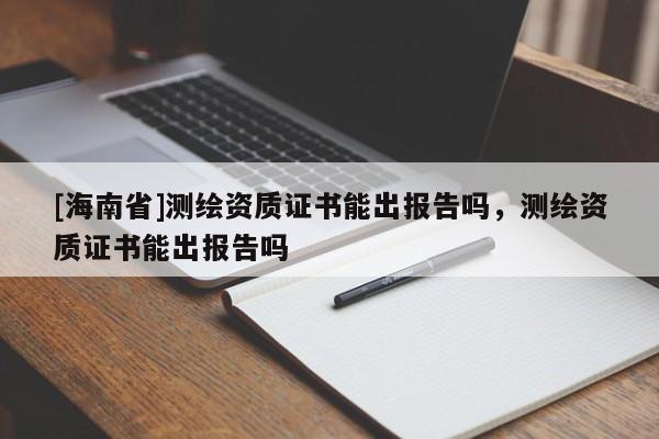 [海南省]测绘资质证书能出报告吗，测绘资质证书能出报告吗