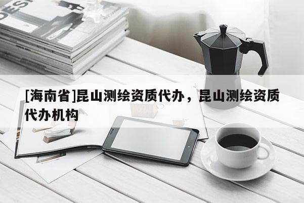 [海南省]昆山测绘资质代办，昆山测绘资质代办机构