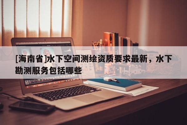 [海南省]水下空间测绘资质要求最新，水下勘测服务包括哪些