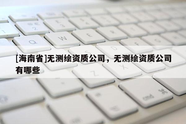 [海南省]无测绘资质公司，无测绘资质公司有哪些