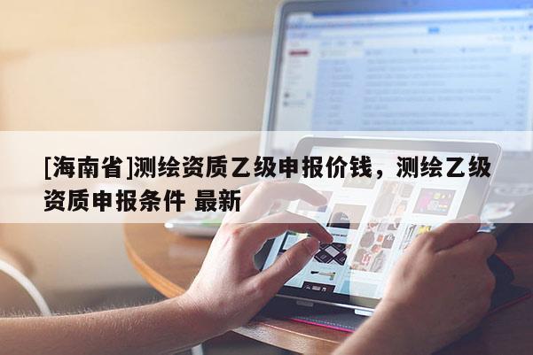 [海南省]测绘资质乙级申报价钱，测绘乙级资质申报条件 最新