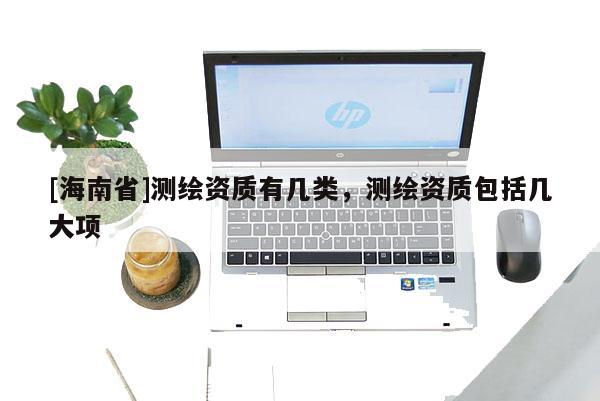[海南省]测绘资质有几类，测绘资质包括几大项