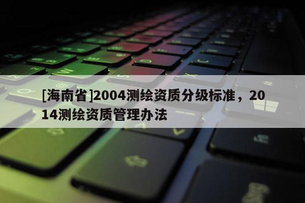 [海南省]2004测绘资质分级标准，2014测绘资质管理办法