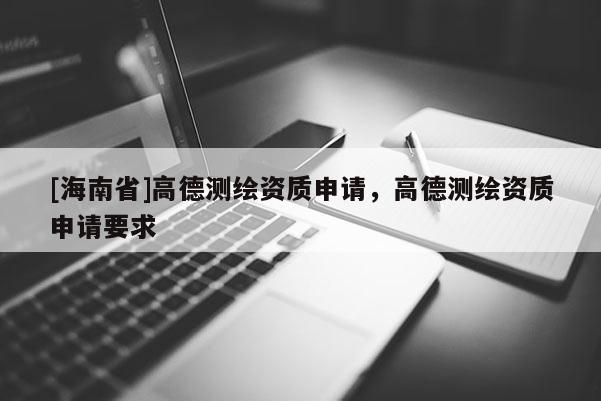 [海南省]高德测绘资质申请，高德测绘资质申请要求