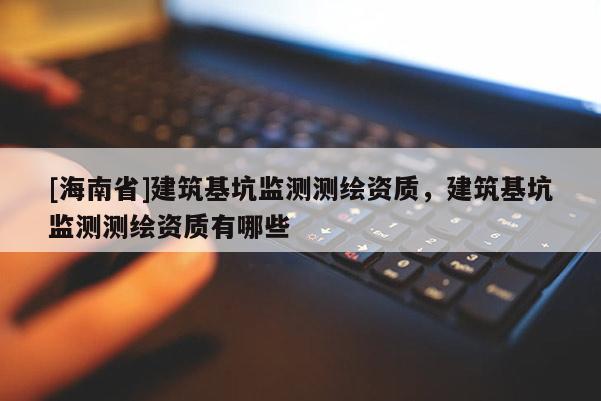 [海南省]建筑基坑监测测绘资质，建筑基坑监测测绘资质有哪些