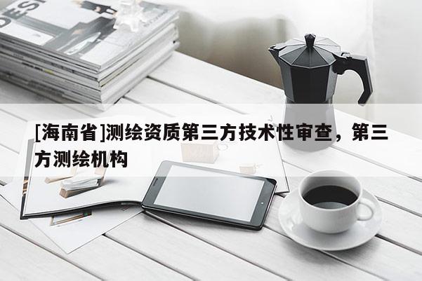 [海南省]测绘资质第三方技术性审查，第三方测绘机构