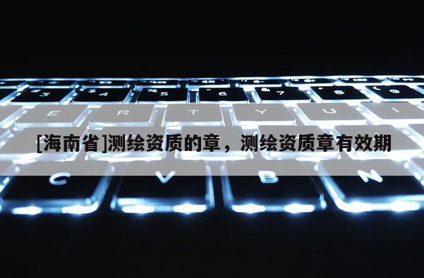 [海南省]测绘资质的章，测绘资质章有效期