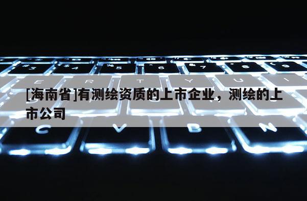 [海南省]有测绘资质的上市企业，测绘的上市公司