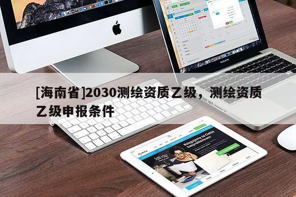 [海南省]2030测绘资质乙级，测绘资质乙级申报条件