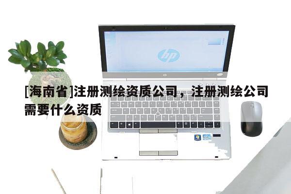 [海南省]注册测绘资质公司，注册测绘公司需要什么资质