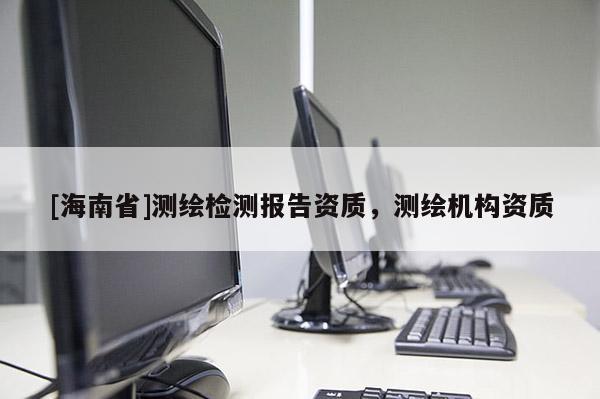 [海南省]测绘检测报告资质，测绘机构资质