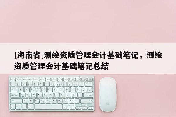[海南省]测绘资质管理会计基础笔记，测绘资质管理会计基础笔记总结