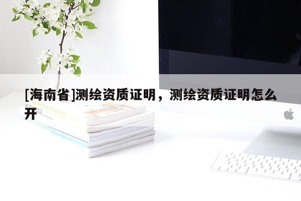 [海南省]测绘资质证明，测绘资质证明怎么开