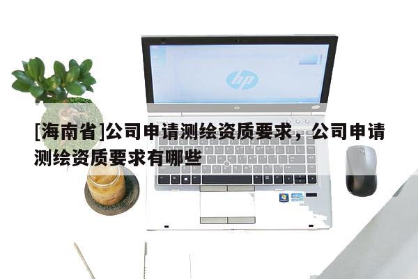 [海南省]公司申请测绘资质要求，公司申请测绘资质要求有哪些