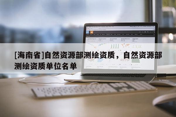 [海南省]自然资源部测绘资质，自然资源部测绘资质单位名单