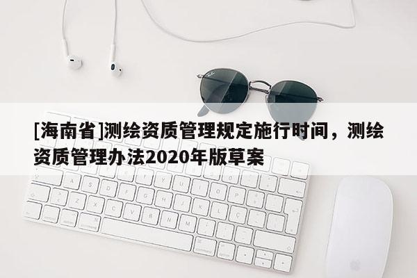 [海南省]测绘资质管理规定施行时间，测绘资质管理办法2020年版草案