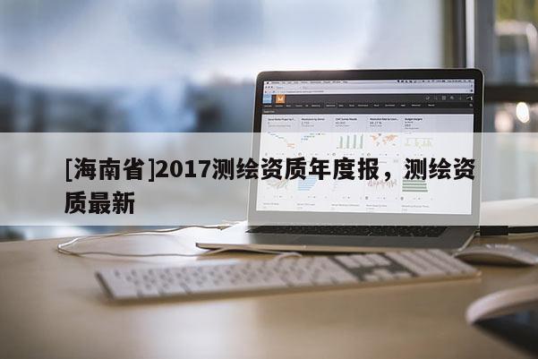 [海南省]2017测绘资质年度报，测绘资质最新