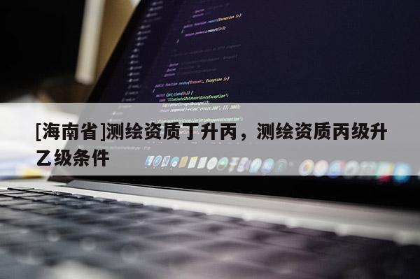 [海南省]测绘资质丁升丙，测绘资质丙级升乙级条件