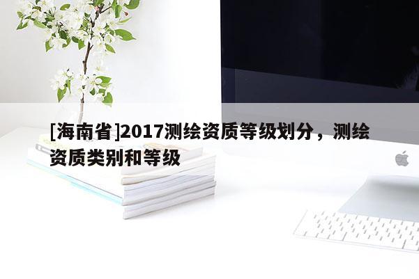 [海南省]2017测绘资质等级划分，测绘资质类别和等级
