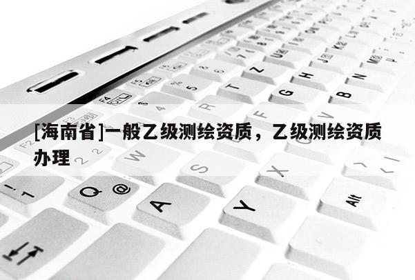 [海南省]一般乙级测绘资质，乙级测绘资质办理