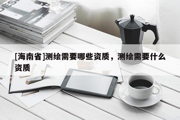[海南省]测绘需要哪些资质，测绘需要什么资质