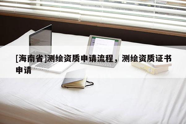 [海南省]测绘资质申请流程，测绘资质证书申请