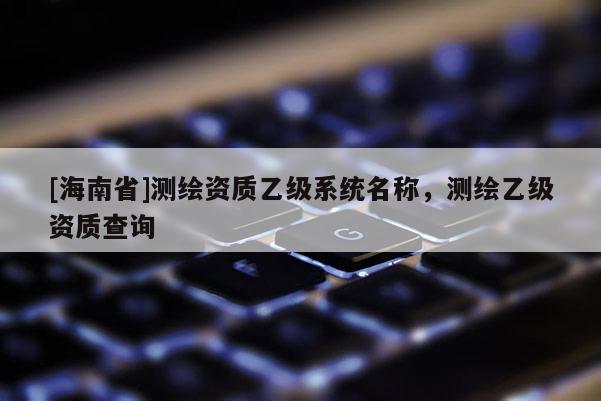 [海南省]测绘资质乙级系统名称，测绘乙级资质查询